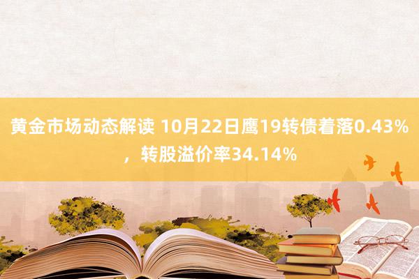 黄金市场动态解读 10月22日鹰19转债着落0.43%，转股溢价率34.14%