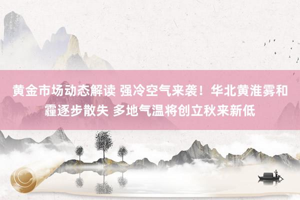 黄金市场动态解读 强冷空气来袭！华北黄淮雾和霾逐步散失 多地气温将创立秋来新低