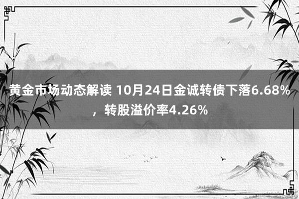 黄金市场动态解读 10月24日金诚转债下落6.68%，转股溢价率4.26%