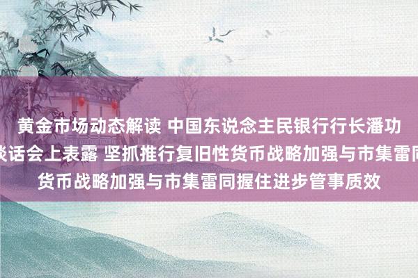 黄金市场动态解读 中国东说念主民银行行长潘功胜在外资金融机构谈话会上表露 坚抓推行复旧性货币战略加强与市集雷同握住进步管事质效