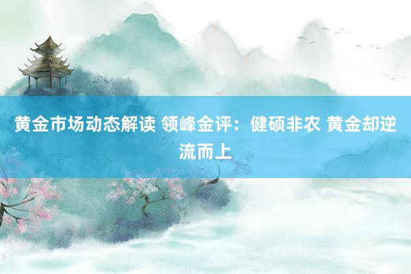 黄金市场动态解读 领峰金评：健硕非农 黄金却逆流而上