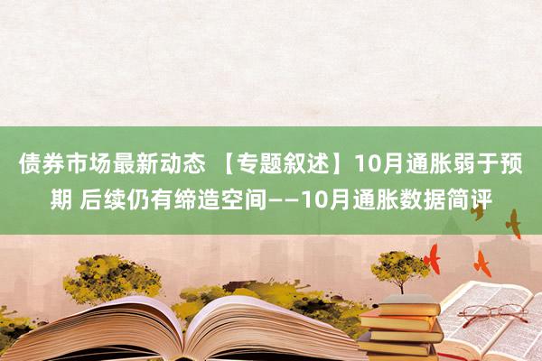 债券市场最新动态 【专题叙述】10月通胀弱于预期 后续仍有缔造空间——10月通胀数据简评