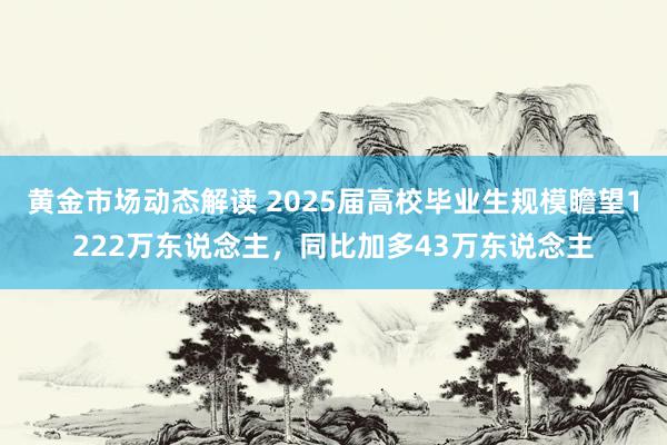 黄金市场动态解读 2025届高校毕业生规模瞻望1222万东说念主，同比加多43万东说念主