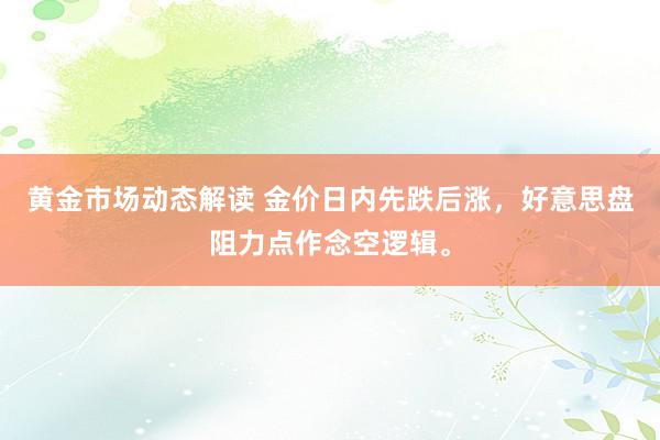 黄金市场动态解读 金价日内先跌后涨，好意思盘阻力点作念空逻辑。