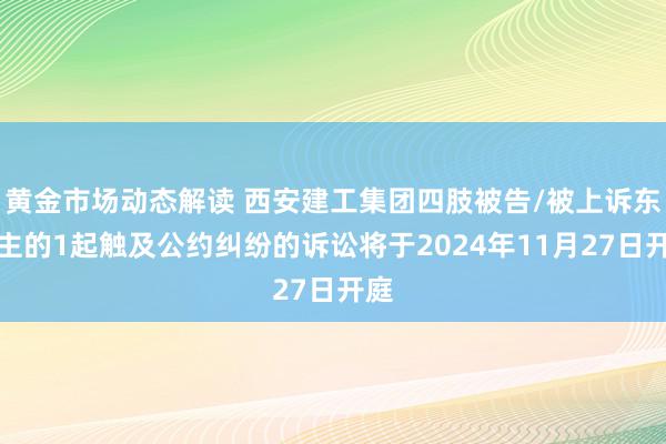 黄金市场动态解读 西安建工集团四肢被告/被上诉东谈主的1起触及公约纠纷的诉讼将于2024年11月27日开庭