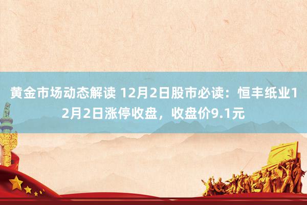 黄金市场动态解读 12月2日股市必读：恒丰纸业12月2日涨停收盘，收盘价9.1元