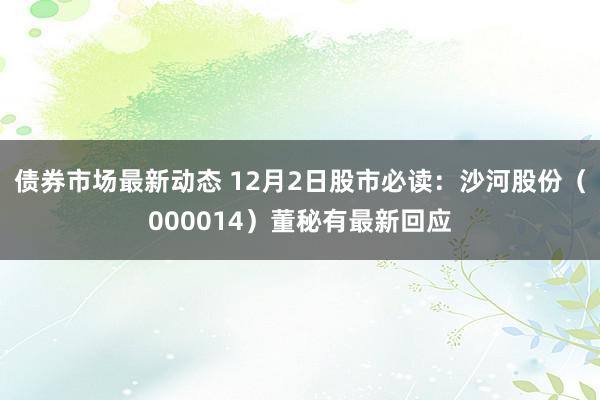 债券市场最新动态 12月2日股市必读：沙河股份（000014）董秘有最新回应