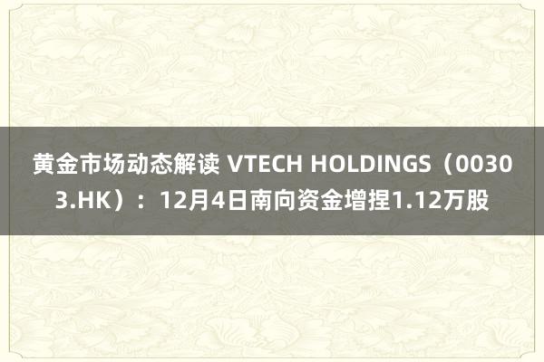 黄金市场动态解读 VTECH HOLDINGS（00303.HK）：12月4日南向资金增捏1.12万股