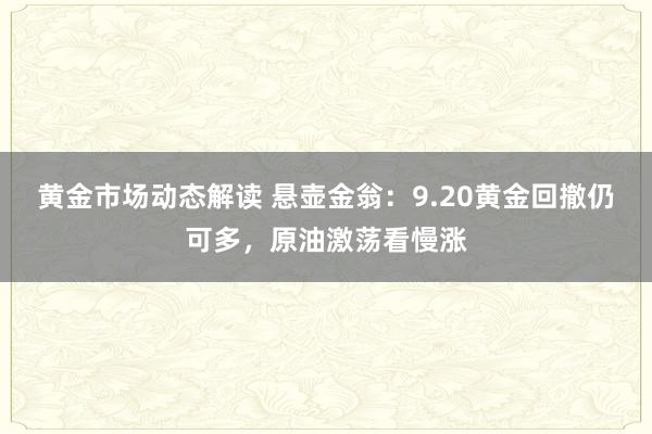 黄金市场动态解读 悬壶金翁：9.20黄金回撤仍可多，原油激荡看慢涨