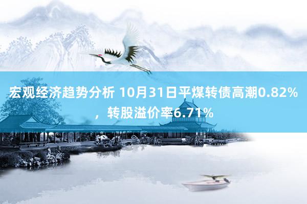 宏观经济趋势分析 10月31日平煤转债高潮0.82%，转股溢价率6.71%