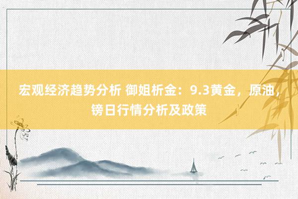 宏观经济趋势分析 御姐析金：9.3黄金，原油，镑日行情分析及政策