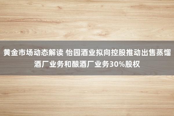 黄金市场动态解读 怡园酒业拟向控股推动出售蒸馏酒厂业务和酿酒厂业务30%股权