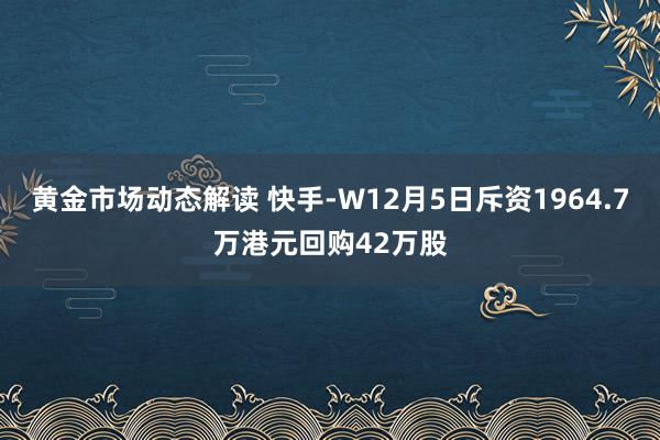 黄金市场动态解读 快手-W12月5日斥资1964.7万港元回购42万股