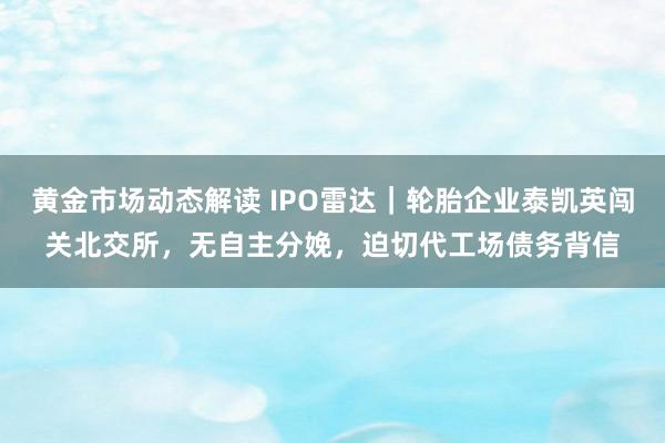 黄金市场动态解读 IPO雷达｜轮胎企业泰凯英闯关北交所，无自主分娩，迫切代工场债务背信