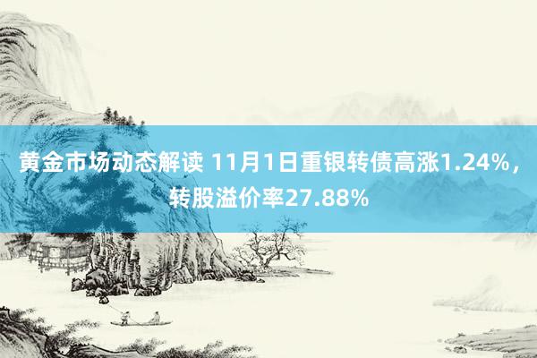 黄金市场动态解读 11月1日重银转债高涨1.24%，转股溢价率27.88%