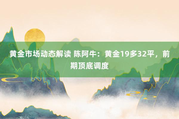 黄金市场动态解读 陈阿牛：黄金19多32平，前期顶底调度