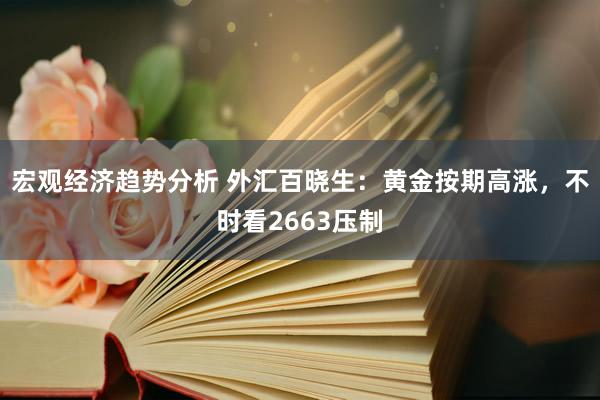 宏观经济趋势分析 外汇百晓生：黄金按期高涨，不时看2663压制