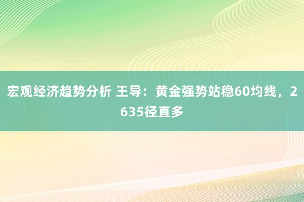 宏观经济趋势分析 王导：黄金强势站稳60均线，2635径直多