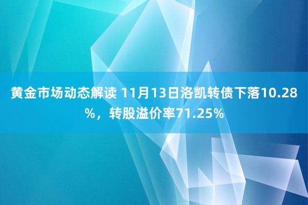 黄金市场动态解读 11月13日洛凯转债下落10.28%，转股溢价率71.25%