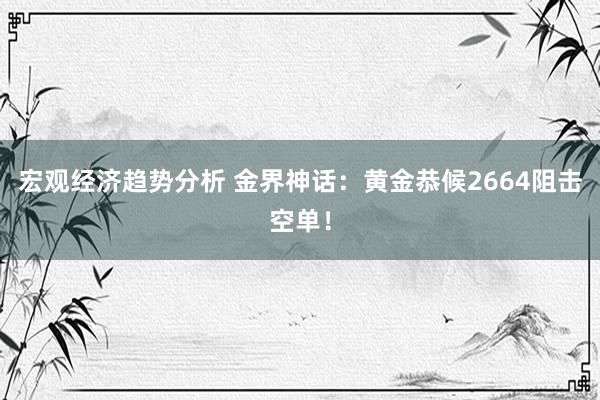 宏观经济趋势分析 金界神话：黄金恭候2664阻击空单！