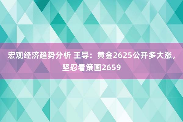 宏观经济趋势分析 王导：黄金2625公开多大涨，坚忍看策画2659