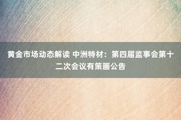 黄金市场动态解读 中洲特材：第四届监事会第十二次会议有策画公告