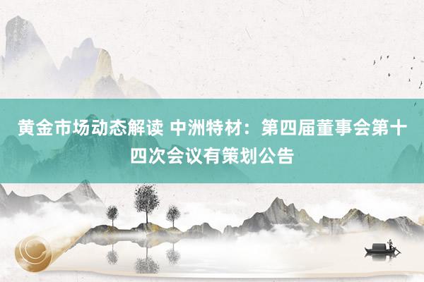 黄金市场动态解读 中洲特材：第四届董事会第十四次会议有策划公告