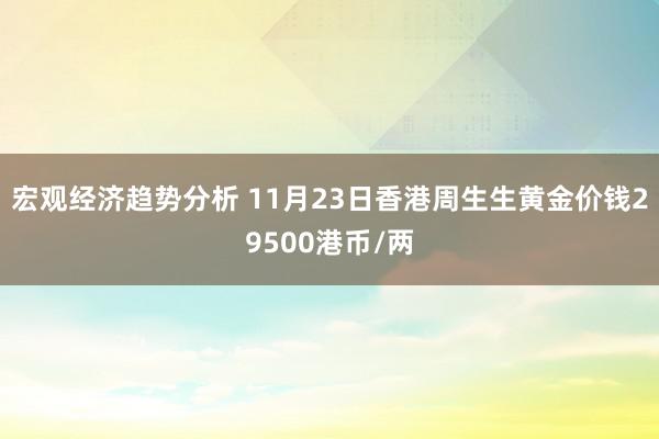 宏观经济趋势分析 11月23日香港周生生黄金价钱29500港币/两