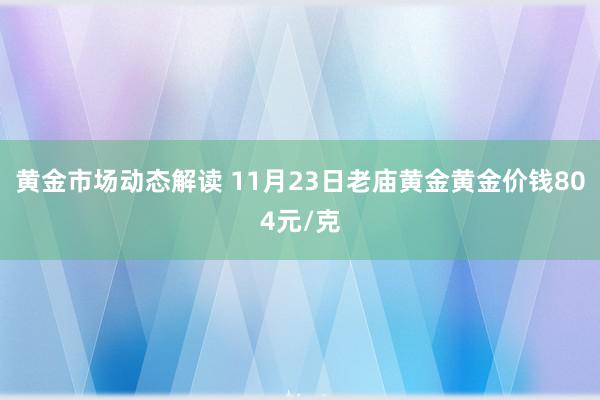 黄金市场动态解读 11月23日老庙黄金黄金价钱804元/克