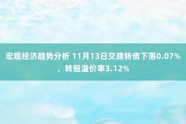 宏观经济趋势分析 11月13日交建转债下落0.07%，转股溢价率3.12%