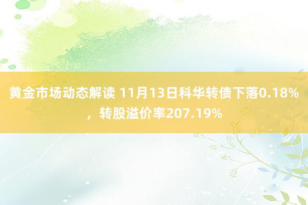 黄金市场动态解读 11月13日科华转债下落0.18%，转股溢价率207.19%