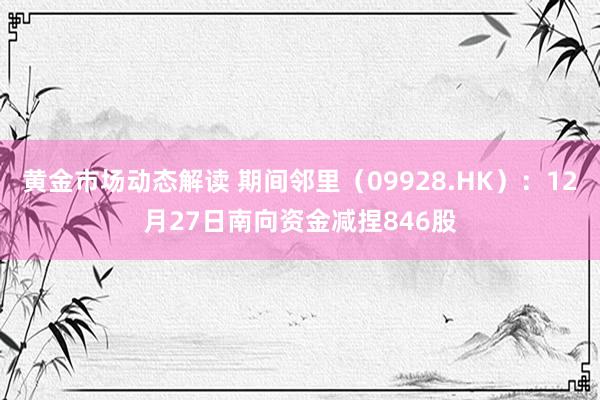 黄金市场动态解读 期间邻里（09928.HK）：12月27日南向资金减捏846股