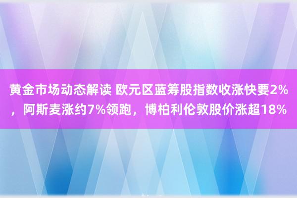 黄金市场动态解读 欧元区蓝筹股指数收涨快要2%，阿斯麦涨约7%领跑，博柏利伦敦股价涨超18%