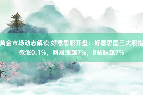 黄金市场动态解读 好意思股开盘：好意思国三大股指微涨0.1%，网易涨超7%，B站跌超7%