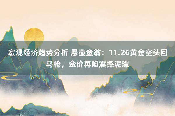 宏观经济趋势分析 悬壶金翁：11.26黄金空头回马枪，金价再陷震撼泥潭