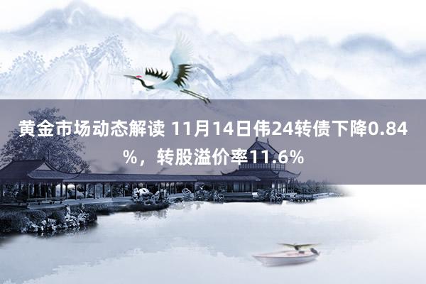 黄金市场动态解读 11月14日伟24转债下降0.84%，转股溢价率11.6%