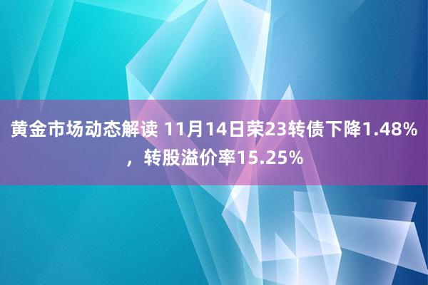 黄金市场动态解读 11月14日荣23转债下降1.48%，转股溢价率15.25%