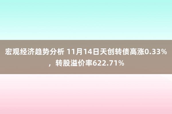 宏观经济趋势分析 11月14日天创转债高涨0.33%，转股溢价率622.71%