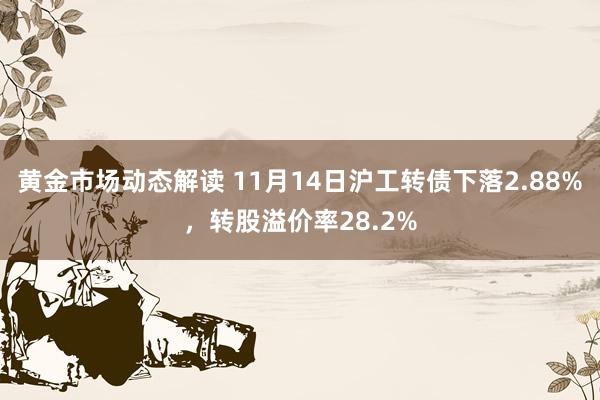 黄金市场动态解读 11月14日沪工转债下落2.88%，转股溢价率28.2%