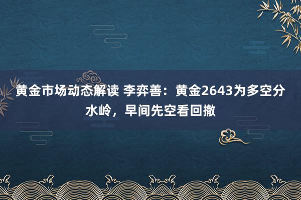 黄金市场动态解读 李弈善：黄金2643为多空分水岭，早间先空看回撤