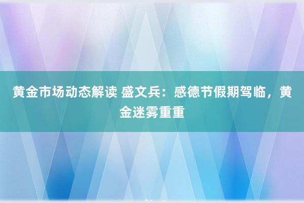 黄金市场动态解读 盛文兵：感德节假期驾临，黄金迷雾重重