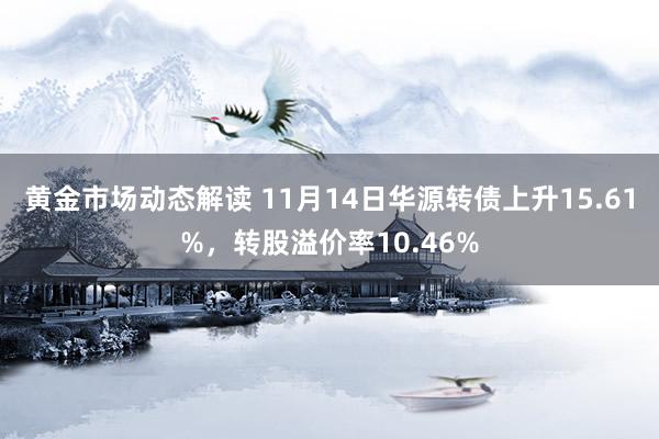 黄金市场动态解读 11月14日华源转债上升15.61%，转股溢价率10.46%