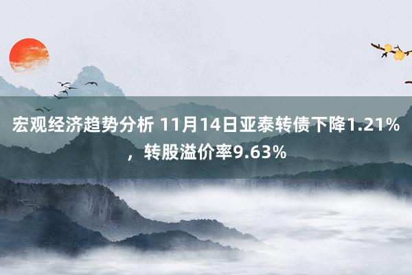 宏观经济趋势分析 11月14日亚泰转债下降1.21%，转股溢价率9.63%