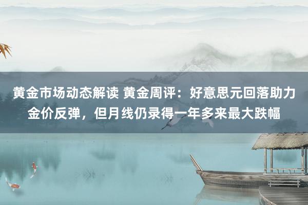 黄金市场动态解读 黄金周评：好意思元回落助力金价反弹，但月线仍录得一年多来最大跌幅