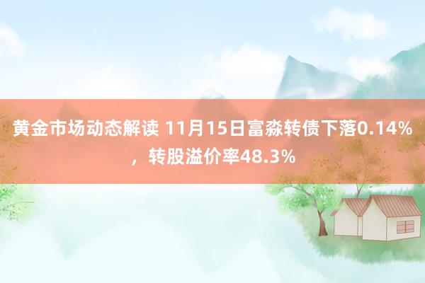 黄金市场动态解读 11月15日富淼转债下落0.14%，转股溢价率48.3%