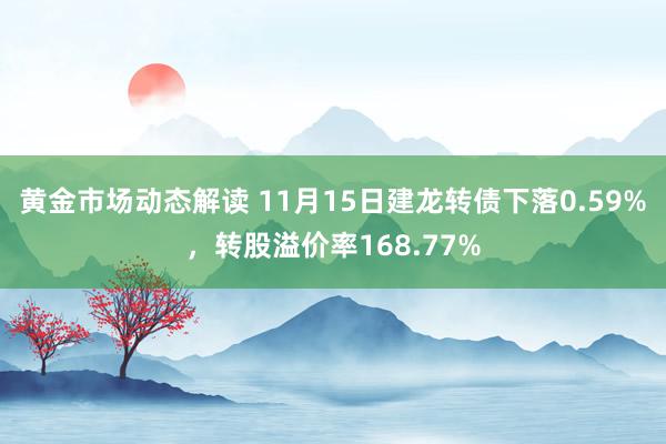 黄金市场动态解读 11月15日建龙转债下落0.59%，转股溢价率168.77%