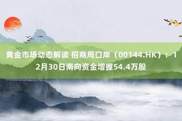 黄金市场动态解读 招商局口岸（00144.HK）：12月30日南向资金增握54.4万股