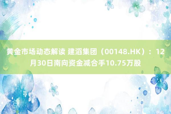 黄金市场动态解读 建滔集团（00148.HK）：12月30日南向资金减合手10.75万股