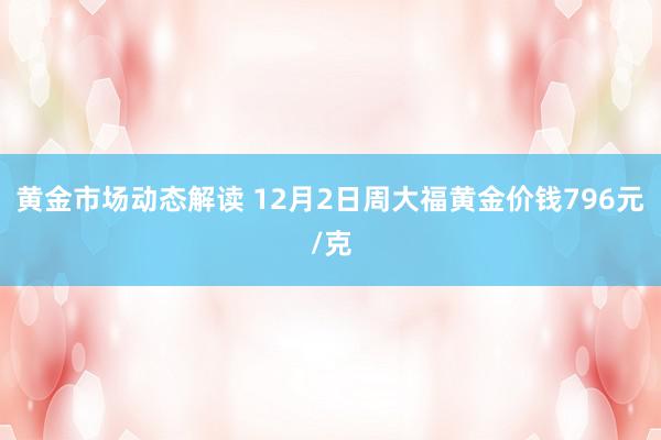 黄金市场动态解读 12月2日周大福黄金价钱796元/克