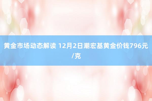 黄金市场动态解读 12月2日潮宏基黄金价钱796元/克